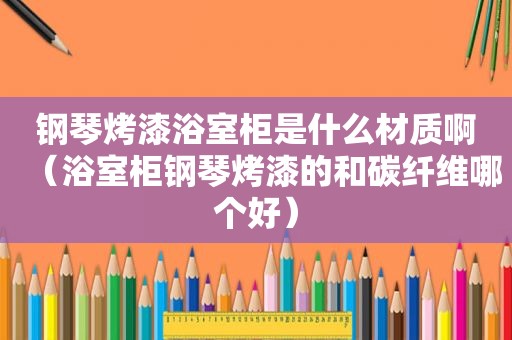钢琴烤漆浴室柜是什么材质啊（浴室柜钢琴烤漆的和碳纤维哪个好）