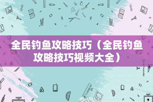 全民钓鱼攻略技巧（全民钓鱼攻略技巧视频大全）