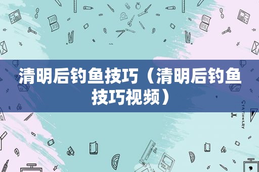清明后钓鱼技巧（清明后钓鱼技巧视频）