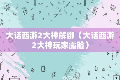 大话西游2大神解绑（大话西游2大神玩家露脸）