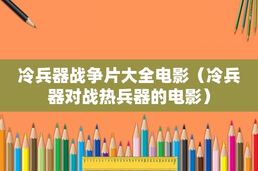 冷兵器战争片大全电影（冷兵器对战热兵器的电影）