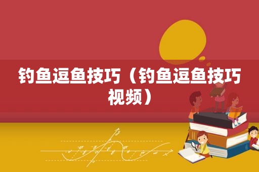 钓鱼逗鱼技巧（钓鱼逗鱼技巧视频）