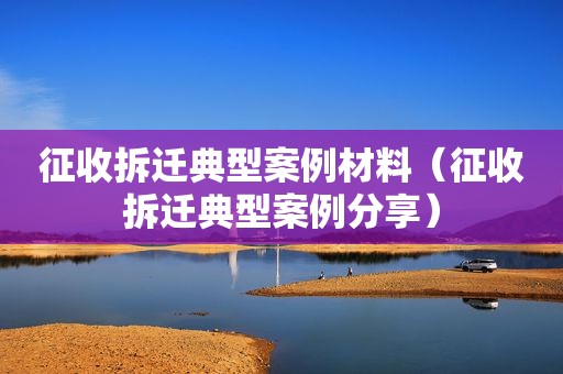 征收拆迁典型案例材料（征收拆迁典型案例分享）