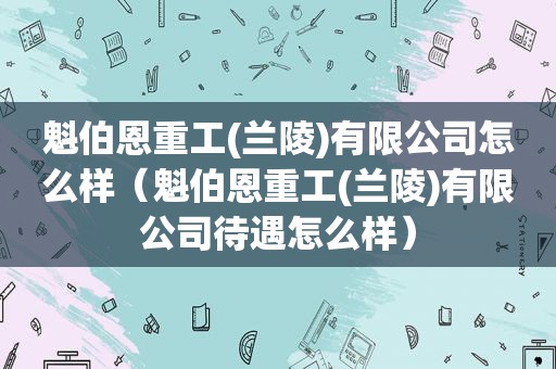 魁伯恩重工(兰陵)有限公司怎么样（魁伯恩重工(兰陵)有限公司待遇怎么样）