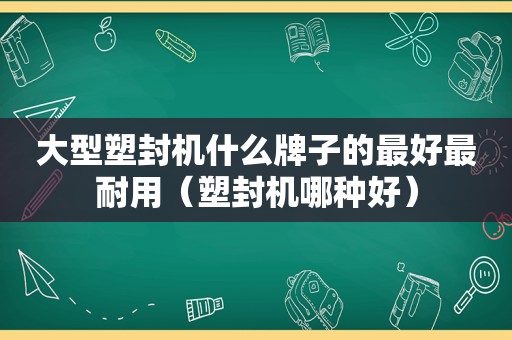 大型塑封机什么牌子的最好最耐用（塑封机哪种好）