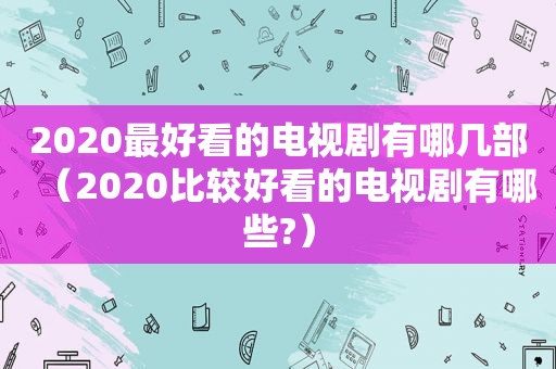 2020最好看的电视剧有哪几部（2020比较好看的电视剧有哪些?）