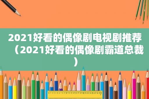 2021好看的偶像剧电视剧推荐（2021好看的偶像剧霸道总裁）
