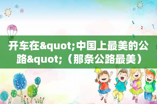 开车在"中国上最美的公路"（那条公路最美）