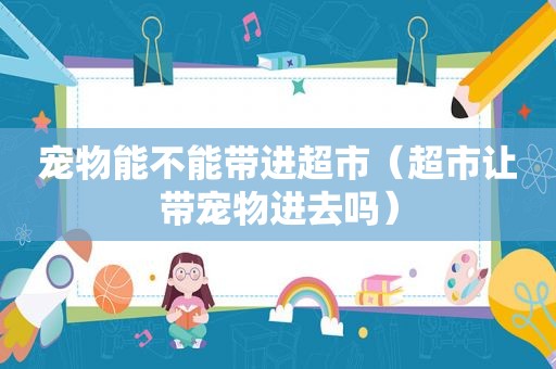 宠物能不能带进超市（超市让带宠物进去吗）