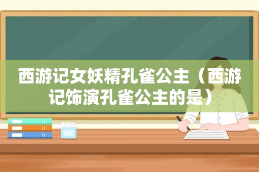 西游记女妖精孔雀公主（西游记饰演孔雀公主的是）
