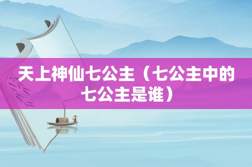 天上神仙七公主（七公主中的七公主是谁）