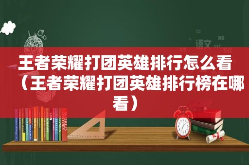 王者荣耀打团英雄排行怎么看（王者荣耀打团英雄排行榜在哪看）