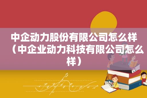 中企动力股份有限公司怎么样（中企业动力科技有限公司怎么样）
