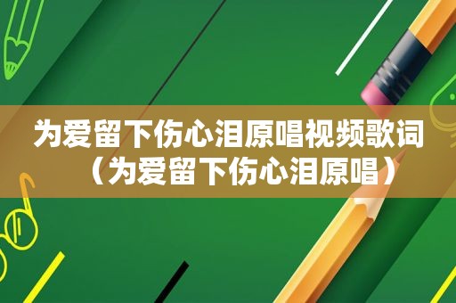 为爱留下伤心泪原唱视频歌词（为爱留下伤心泪原唱）