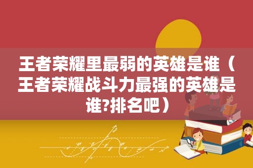 王者荣耀里最弱的英雄是谁（王者荣耀战斗力最强的英雄是谁?排名吧）