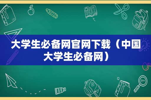 大学生必备网官网下载（中国大学生必备网）