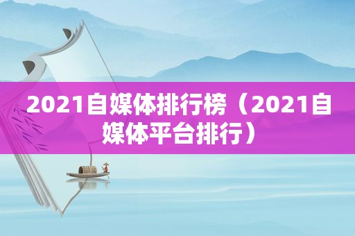 2021自媒体排行榜（2021自媒体平台排行）