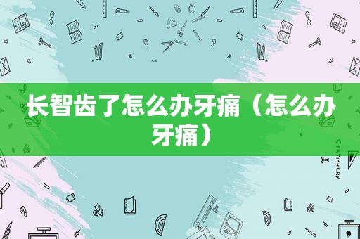 长智齿了怎么办牙痛（怎么办牙痛）