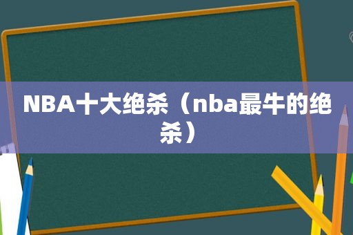 NBA十大绝杀（nba最牛的绝杀）