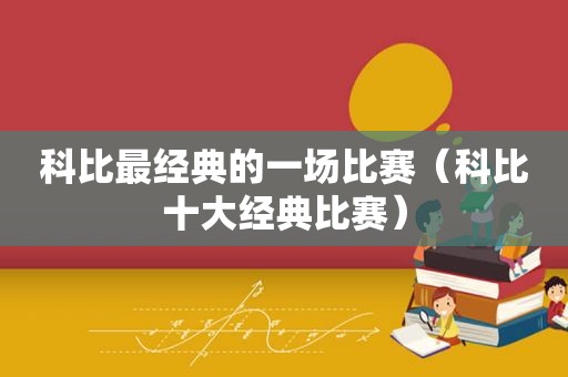 科比最经典的一场比赛（科比十大经典比赛）