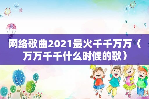 网络歌曲2021最火千千万万（万万千千什么时候的歌）