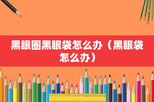 黑眼圈黑眼袋怎么办（黑眼袋怎么办）