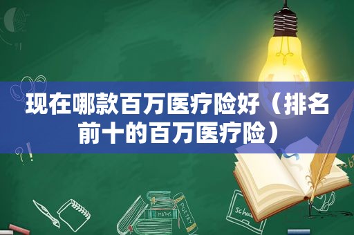 现在哪款百万医疗险好（排名前十的百万医疗险）