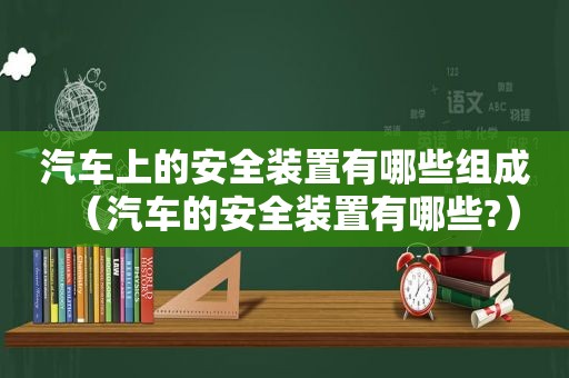 汽车上的安全装置有哪些组成（汽车的安全装置有哪些?）