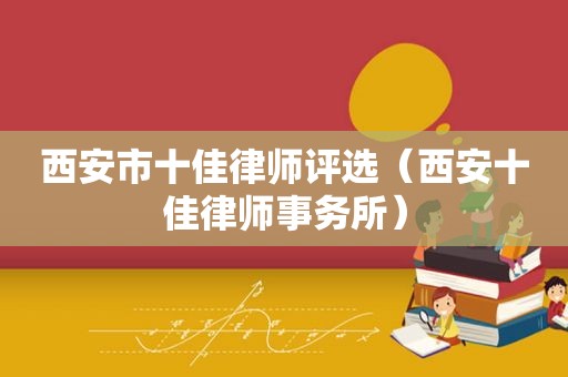 西安市十佳律师评选（西安十佳律师事务所）