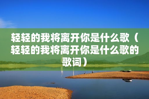 轻轻的我将离开你是什么歌（轻轻的我将离开你是什么歌的歌词）