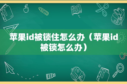 苹果id被锁住怎么办（苹果id被锁怎么办）
