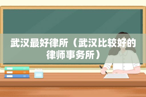 武汉最好律所（武汉比较好的律师事务所）