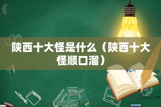 陕西十大怪是什么（陕西十大怪顺口溜）