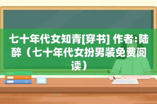 七十年代女知青[穿书] 作者:陆醉（七十年代女扮男装免费阅读）