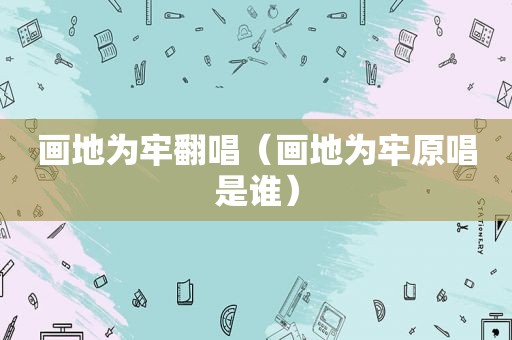 画地为牢翻唱（画地为牢原唱是谁）