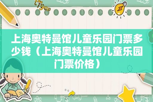 上海奥特曼馆儿童乐园门票多少钱（上海奥特曼馆儿童乐园门票价格）