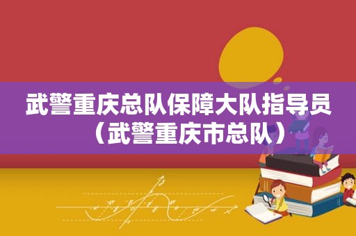 武警重庆总队保障大队指导员（武警重庆市总队）