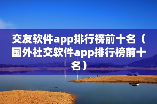 交友软件app排行榜前十名（国外社交软件app排行榜前十名）