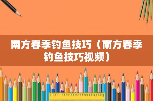 南方春季钓鱼技巧（南方春季钓鱼技巧视频）