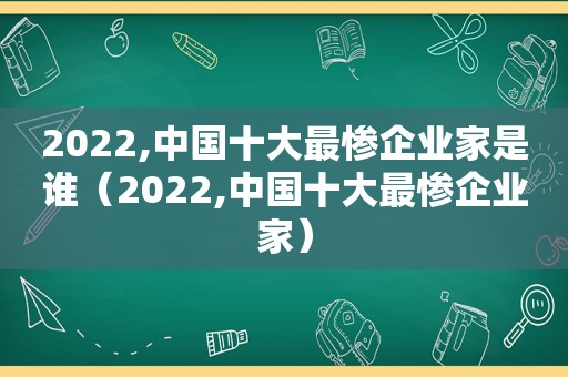 2022,中国十大最惨企业家是谁（2022,中国十大最惨企业家）
