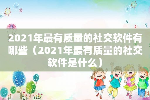 2021年最有质量的社交软件有哪些（2021年最有质量的社交软件是什么）