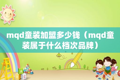 mqd童装加盟多少钱（mqd童装属于什么档次品牌）