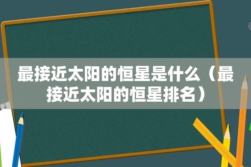 最接近太阳的恒星是什么（最接近太阳的恒星排名）