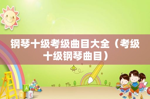 钢琴十级考级曲目大全（考级十级钢琴曲目）