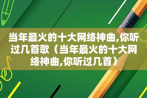 当年最火的十大网络神曲,你听过几首歌（当年最火的十大网络神曲,你听过几首）