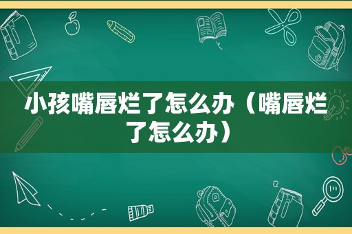小孩嘴唇烂了怎么办（嘴唇烂了怎么办）