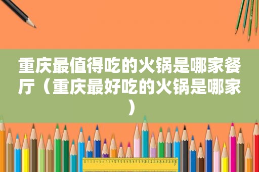 重庆最值得吃的火锅是哪家餐厅（重庆最好吃的火锅是哪家）