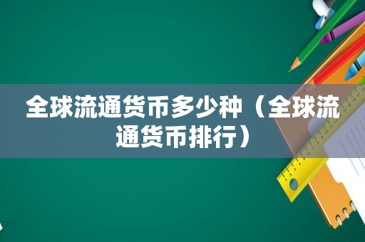 全球流通货币多少种（全球流通货币排行）