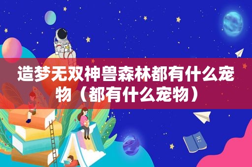 造梦无双神兽森林都有什么宠物（都有什么宠物）
