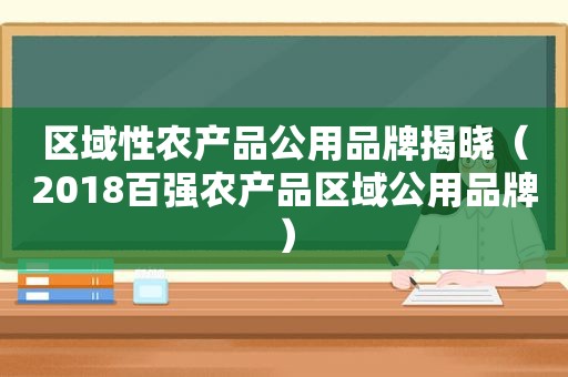 区域性农产品公用品牌揭晓（2018百强农产品区域公用品牌）